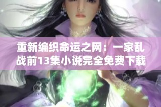 重新编织命运之网：一家乱战前13集小说完全免费下载体验