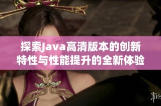 探索Java高清版本的创新特性与性能提升的全新体验