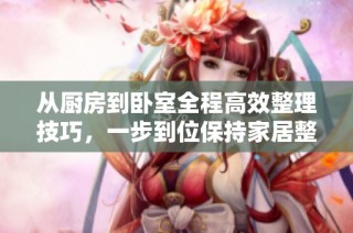 从厨房到卧室全程高效整理技巧，一步到位保持家居整洁与舒适