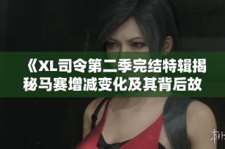 《XL司令第二季完结特辑揭秘马赛增减变化及其背后故事》