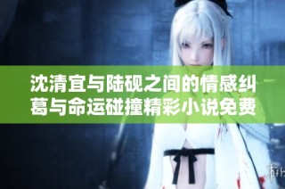 沈清宜与陆砚之间的情感纠葛与命运碰撞精彩小说免费线上阅读
