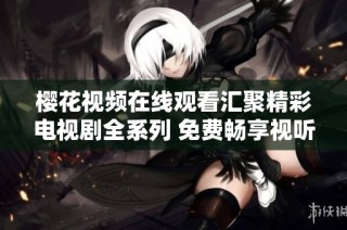 樱花视频在线观看汇聚精彩电视剧全系列 免费畅享视听盛宴