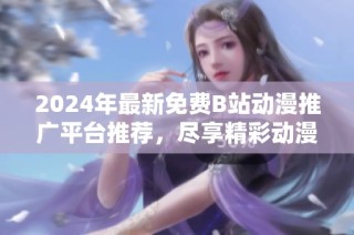 2024年最新免费B站动漫推广平台推荐，尽享精彩动漫内容