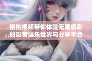 樱桃视频带你体验无限精彩的影音娱乐世界与分享平台
