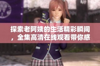 探索老阿姨的生活精彩瞬间，全集高清在线观看带你感受别样青春故事