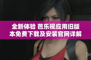 全新体验 芭乐视应用旧版本免费下载及安装官网详解