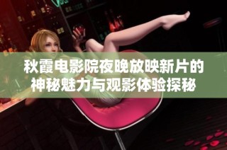 秋霞电影院夜晚放映新片的神秘魅力与观影体验探秘