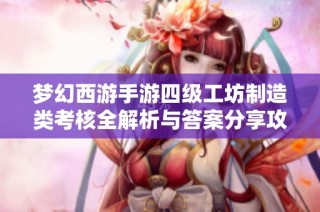 梦幻西游手游四级工坊制造类考核全解析与答案分享攻略