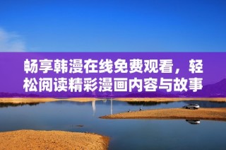 畅享韩漫在线免费观看，轻松阅读精彩漫画内容与故事情节