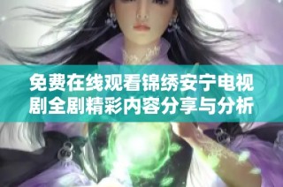 免费在线观看锦绣安宁电视剧全剧精彩内容分享与分析