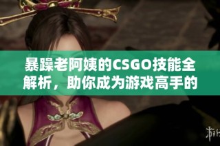 暴躁老阿姨的CSGO技能全解析，助你成为游戏高手的秘诀大公开！