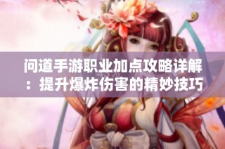 问道手游职业加点攻略详解：提升爆炸伤害的精妙技巧与策略分析