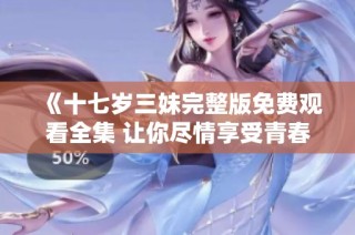 《十七岁三妹完整版免费观看全集 让你尽情享受青春故事》