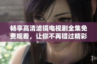 畅享高清滤镜电视剧全集免费观看，让你不再错过精彩剧情