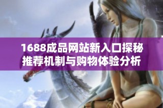 1688成品网站新入口探秘推荐机制与购物体验分析