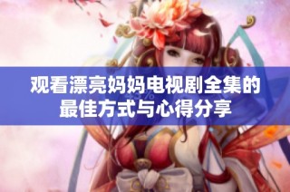 观看漂亮妈妈电视剧全集的最佳方式与心得分享