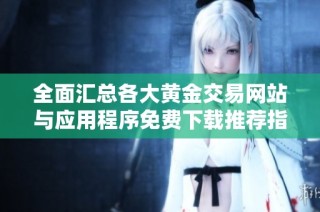全面汇总各大黄金交易网站与应用程序免费下载推荐指南