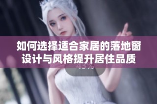 如何选择适合家居的落地窗设计与风格提升居住品质