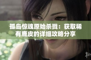 孤岛惊魂原始杀戮：获取稀有鹿皮的详细攻略分享