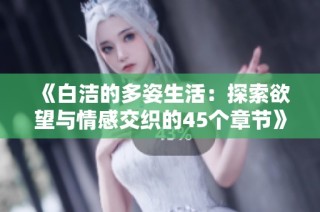 《白洁的多姿生活：探索欲望与情感交织的45个章节》