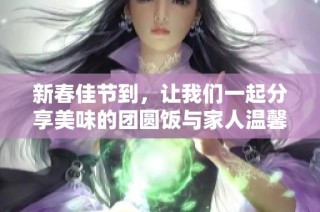 新春佳节到，让我们一起分享美味的团圆饭与家人温馨时刻