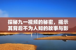 探秘九一视频的秘密，揭示其背后不为人知的故事与影响
