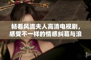 畅看风流夫人高清电视剧，感受不一样的情感纠葛与浪漫故事