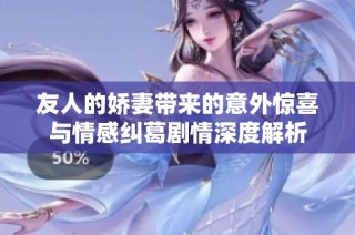 友人的娇妻带来的意外惊喜与情感纠葛剧情深度解析