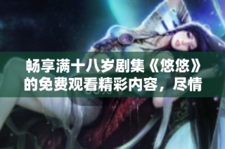 畅享满十八岁剧集《悠悠》的免费观看精彩内容，尽情追剧吧