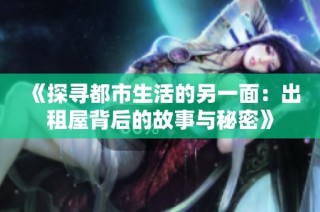 《探寻都市生活的另一面：出租屋背后的故事与秘密》