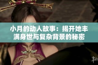 小月的动人故事：揭开她丰满身世与复杂背景的秘密