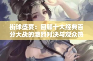 街球盛宴：回顾十大经典百分大战的激烈对决与观众热情