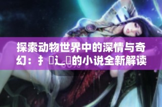 探索动物世界中的深情与奇幻：扌喿辶畐的小说全新解读与启示