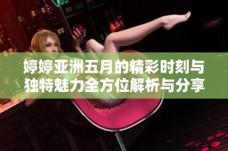婷婷亚洲五月的精彩时刻与独特魅力全方位解析与分享