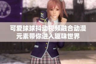 可爱球球抖动视频融合动漫元素带你进入趣味世界