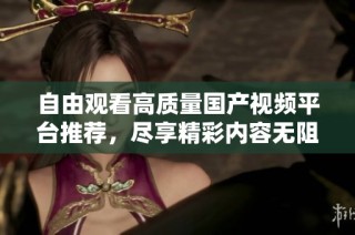 自由观看高质量国产视频平台推荐，尽享精彩内容无阻碍体验