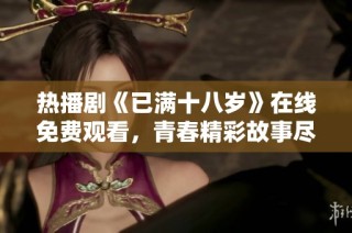 热播剧《已满十八岁》在线免费观看，青春精彩故事尽在其中