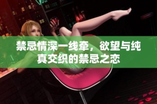 禁忌情深一线牵，欲望与纯真交织的禁忌之恋