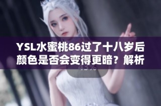 YSL水蜜桃86过了十八岁后颜色是否会变得更暗？解析使用后的变化。