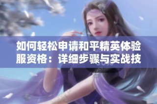 如何轻松申请和平精英体验服资格：详细步骤与实战技巧分享