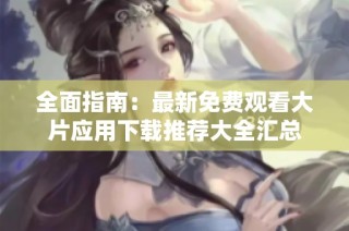 全面指南：最新免费观看大片应用下载推荐大全汇总