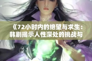 《72小时内的绝望与求生：韩剧揭示人性深处的挑战与选择》