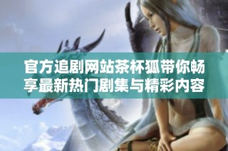 官方追剧网站茶杯狐带你畅享最新热门剧集与精彩内容