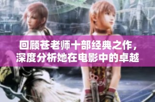 回顾苍老师十部经典之作，深度分析她在电影中的卓越表现与影响力