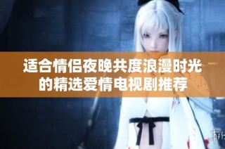 适合情侣夜晚共度浪漫时光的精选爱情电视剧推荐