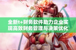 全新t+财务软件助力企业实现高效财务管理与决策优化
