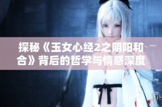探秘《玉女心经2之阴阳和合》背后的哲学与情感深度
