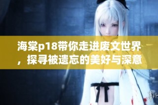 海棠p18带你走进废文世界，探寻被遗忘的美好与深意