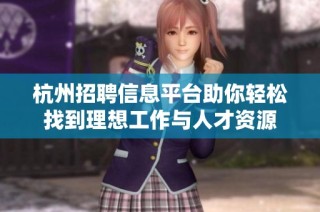 杭州招聘信息平台助你轻松找到理想工作与人才资源