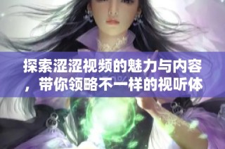 探索涩涩视频的魅力与内容，带你领略不一样的视听体验